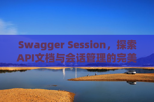 Swagger Session，探索API文档与会话管理的完美结合